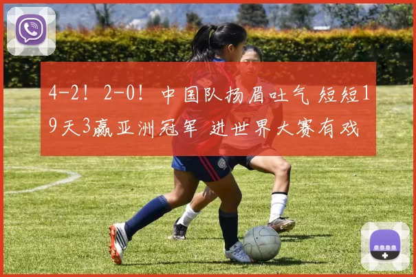 4-2！2-0！中国队扬眉吐气 短短19天3赢亚洲冠军 进世界大赛有戏
