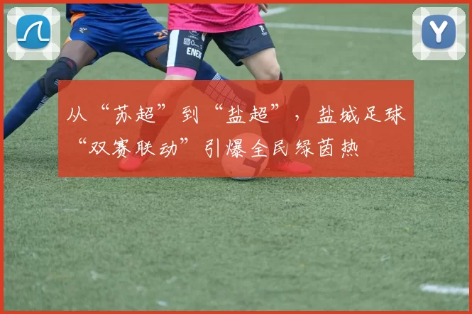 从“苏超”到“盐超”，盐城足球“双赛联动”引爆全民绿茵热
